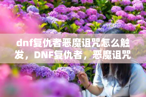dnf复仇者恶魔诅咒怎么触发，DNF复仇者，恶魔诅咒的深渊探索