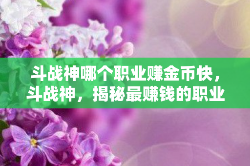 斗战神哪个职业赚金币快，斗战神，揭秘最赚钱的职业