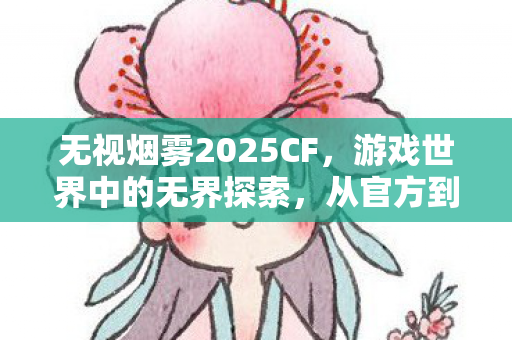 无视烟雾2025CF，游戏世界中的无界探索，从官方到私服的多元体验