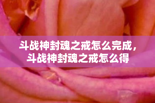 斗战神封魂之戒怎么完成，斗战神封魂之戒怎么得