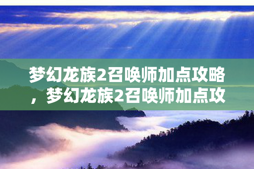 梦幻龙族2召唤师加点攻略，梦幻龙族2召唤师加点攻略，打造最强召唤阵容