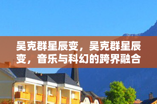 吴克群星辰变，吴克群星辰变，音乐与科幻的跨界融合