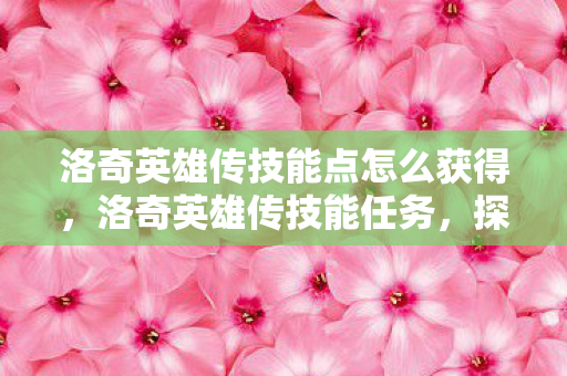洛奇英雄传技能点怎么获得，洛奇英雄传技能任务，探索与成长的奇妙之旅