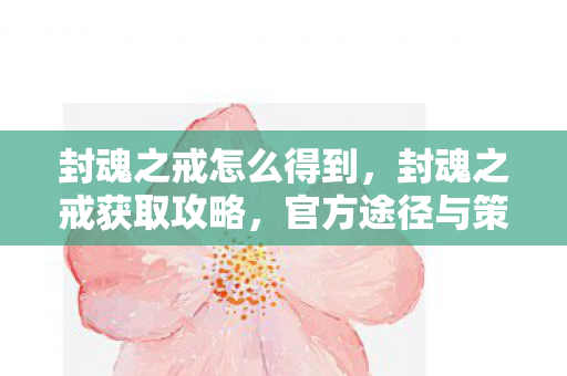 封魂之戒怎么得到，封魂之戒获取攻略，官方途径与策略解析