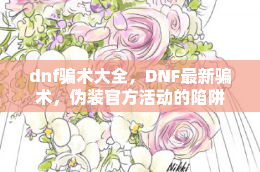 dnf骗术大全，DNF最新骗术，伪装官方活动的陷阱