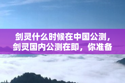 剑灵什么时候在中国公测，剑灵国内公测在即，你准备好了吗？