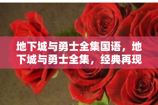 地下城与勇士全集国语，地下城与勇士全集，经典再现，情怀不灭