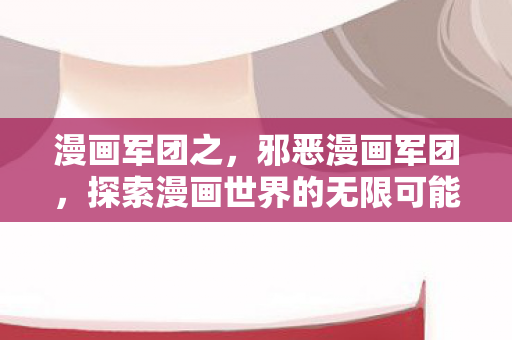 漫画军团之，邪恶漫画军团，探索漫画世界的无限可能