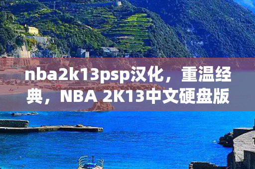 nba2k13psp汉化，重温经典，NBA 2K13中文硬盘版体验