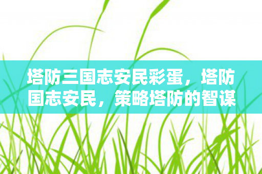 塔防三国志安民彩蛋，塔防国志安民，策略塔防的智谋与和平共处的愿景