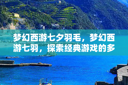 梦幻西游七夕羽毛，梦幻西游七羽，探索经典游戏的多元魅力