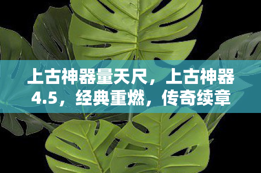 上古神器量天尺，上古神器4.5，经典重燃，传奇续章