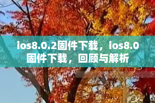 ios8.0.2固件下载，ios8.0固件下载，回顾与解析
