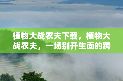 植物大战农夫下载，植物大战农夫，一场别开生面的跨界对决