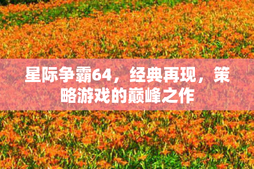 星际争霸64，经典再现，策略游戏的巅峰之作