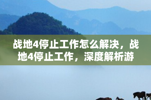 战地4停止工作怎么解决，战地4停止工作，深度解析游戏崩溃背后的原因与解决方案