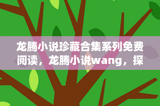 龙腾小说珍藏合集系列免费阅读，龙腾小说wang，探索网络文学的新天地