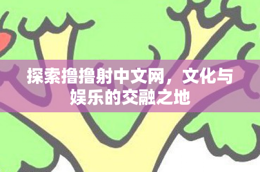 探索撸撸射中文网，文化与娱乐的交融之地