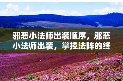 邪恶小法师出装顺序，邪恶小法师出装，掌控法阵的终极装备搭配