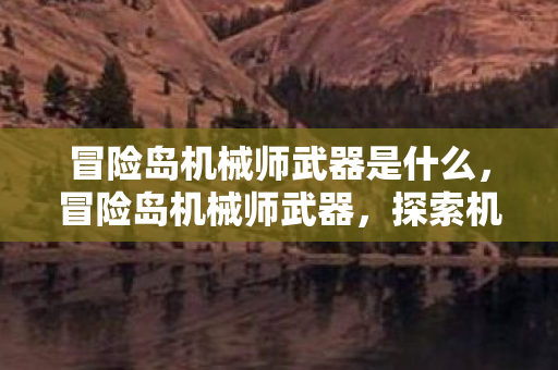 冒险岛机械师武器是什么，冒险岛机械师武器，探索机械师的终极装备