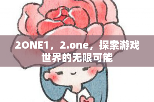 2ONE1，2.one，探索游戏世界的无限可能