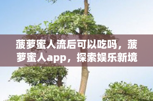 菠萝蜜人流后可以吃吗，菠萝蜜人app，探索娱乐新境界，尽享高清影视盛宴