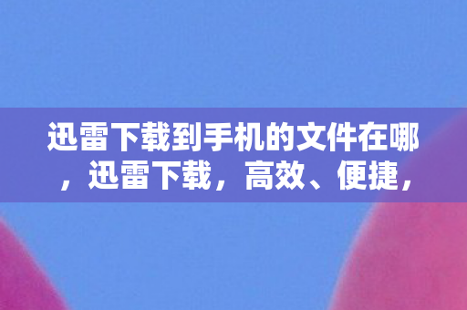 迅雷下载到手机的文件在哪，迅雷下载，高效、便捷，打造你的私人资源宝库