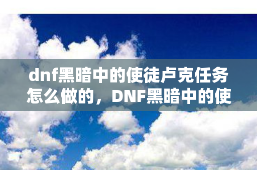 dnf黑暗中的使徒卢克任务怎么做的，DNF黑暗中的使徒卢克任务攻略