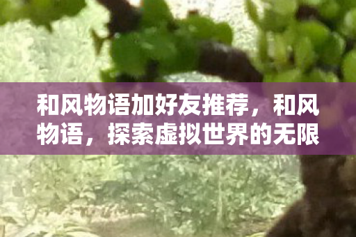 和风物语加好友推荐，和风物语，探索虚拟世界的无限可能