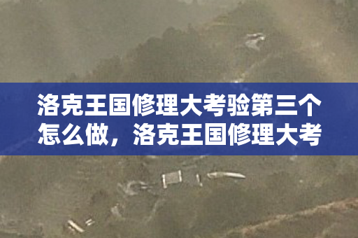 洛克王国修理大考验第三个怎么做，洛克王国修理大考验，智慧与勇气的双重挑战