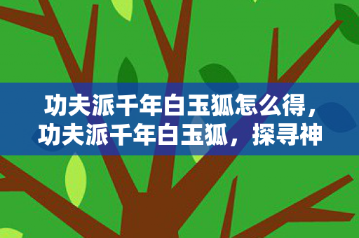 功夫派千年白玉狐怎么得，功夫派千年白玉狐，探寻神秘灵兽的传奇故事