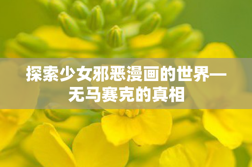 探索少女邪恶漫画的世界—无马赛克的真相