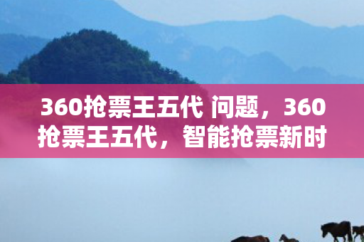 360抢票王五代 问题，360抢票王五代，智能抢票新时代
