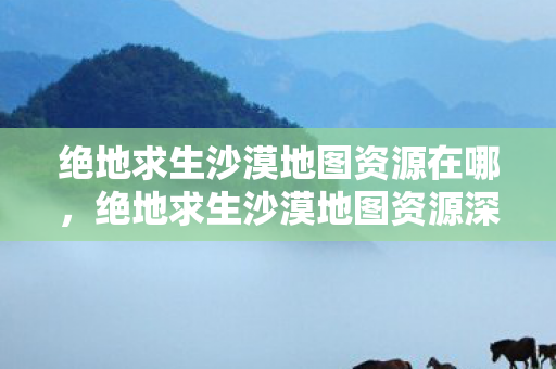 绝地求生沙漠地图资源在哪，绝地求生沙漠地图资源深度解析，隐秘的宝藏与战略要点