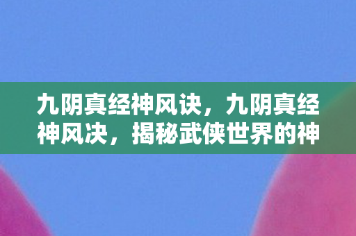 九阴真经神风诀，九阴真经神风决，揭秘武侠世界的神秘功法