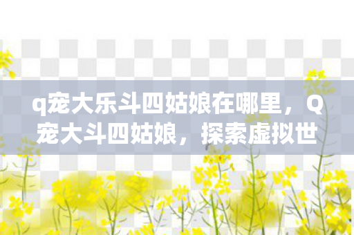 q宠大乐斗四姑娘在哪里，Q宠大斗四姑娘，探索虚拟世界的奇妙之旅