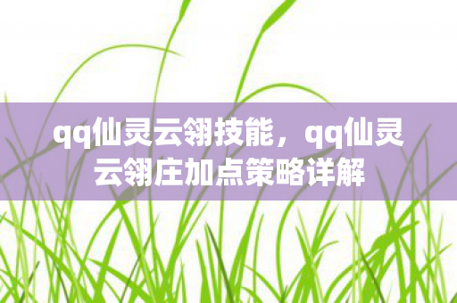 qq仙灵云翎技能，qq仙灵云翎庄加点策略详解