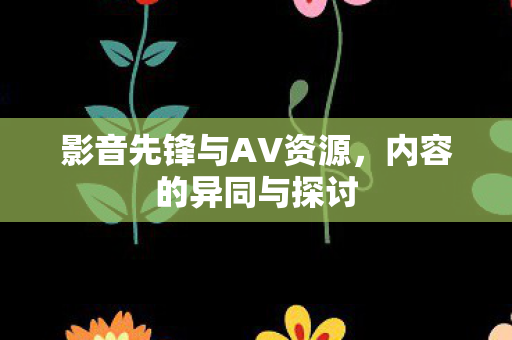 影音先锋与AV资源，内容的异同与探讨