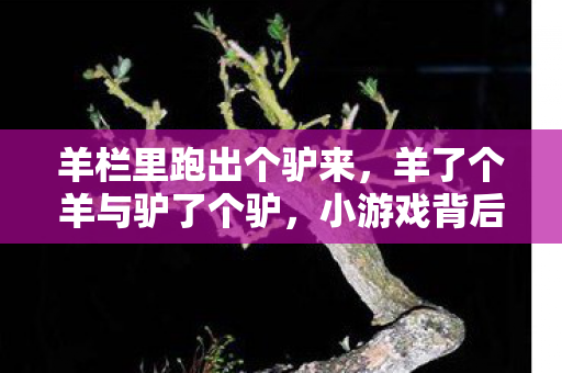 羊栏里跑出个驴来，羊了个羊与驴了个驴，小游戏背后的创新与挑战