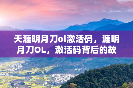 天涯明月刀ol激活码，涯明月刀OL，激活码背后的故事