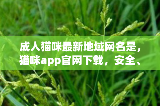 成人猫咪最新地域网名是，猫咪app官网下载，安全、便捷、官方授权的下载体验