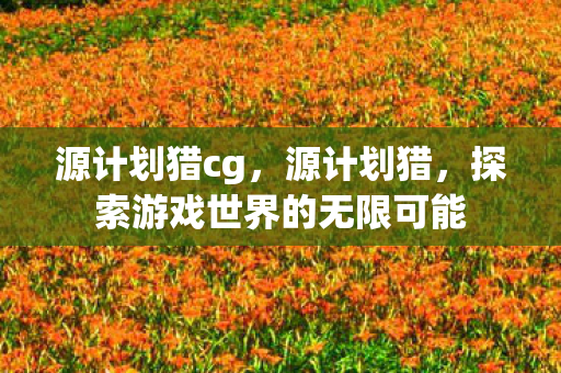 源计划猎cg，源计划猎，探索游戏世界的无限可能