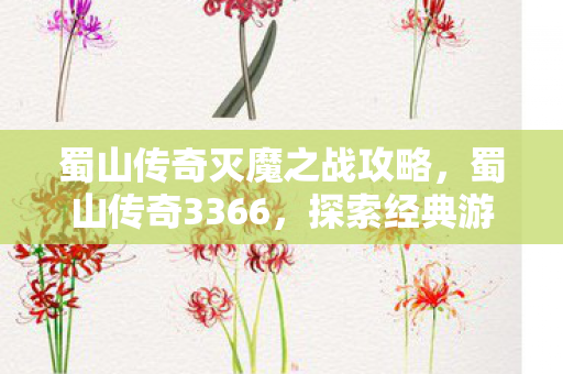 蜀山传奇灭魔之战攻略，蜀山传奇3366，探索经典游戏的魅力与传承