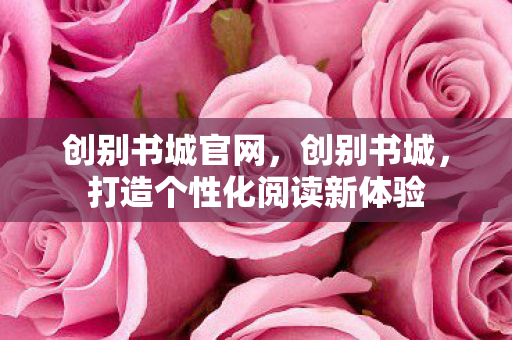 创别书城官网，创别书城，打造个性化阅读新体验