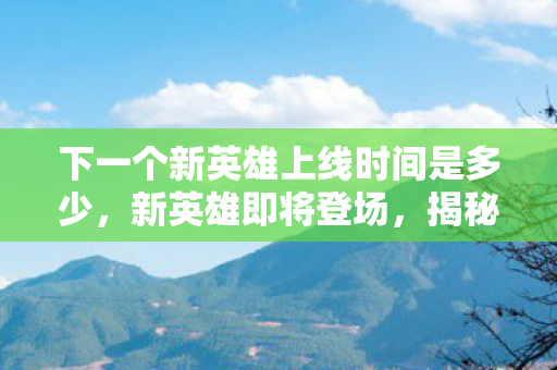 下一个新英雄上线时间是多少，新英雄即将登场，揭秘荣耀战纪全新英雄影刃剑客的上线时间