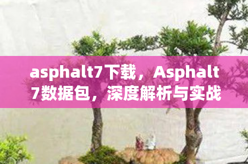 asphalt7下载，Asphalt 7数据包，深度解析与实战应用