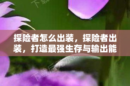 探险者怎么出装，探险者出装，打造最强生存与输出能力