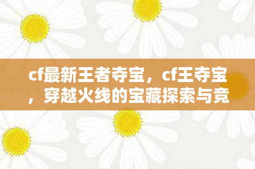 cf最新王者夺宝，cf王夺宝，穿越火线的宝藏探索与竞技盛宴
