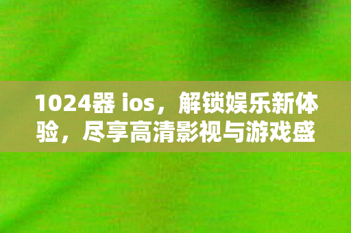 1024器 ios，解锁娱乐新体验，尽享高清影视与游戏盛宴