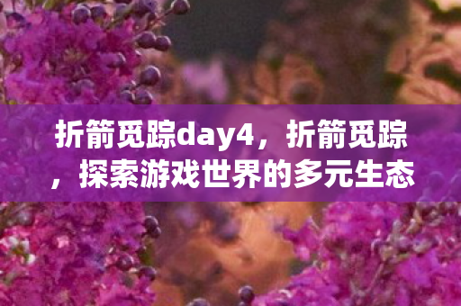 折箭觅踪day4，折箭觅踪，探索游戏世界的多元生态